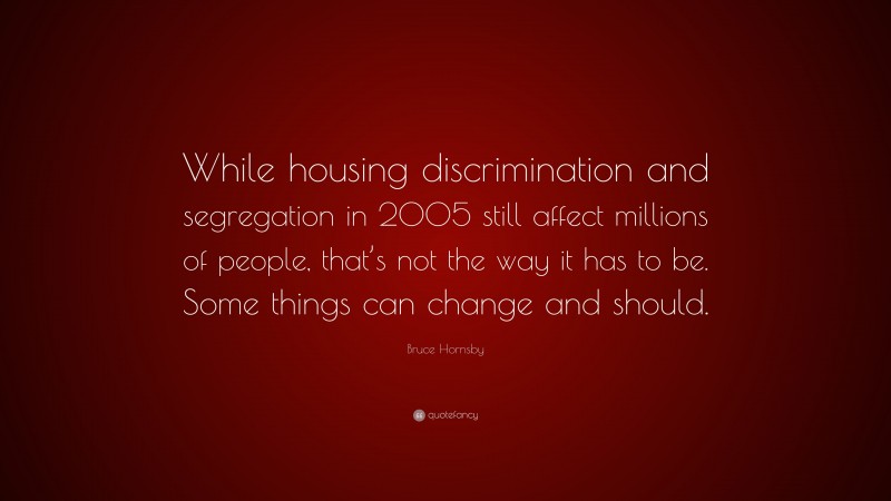 Bruce Hornsby Quote: “While housing discrimination and segregation in 2005 still affect millions of people, that’s not the way it has to be. Some things can change and should.”