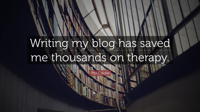 Phil Cooke Quote: “Writing my blog has saved me thousands on therapy.”