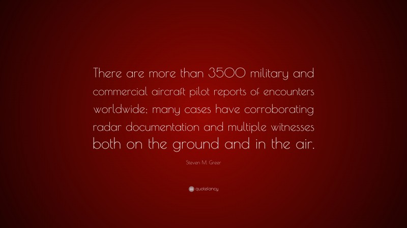 Steven M. Greer Quote: “There are more than 3500 military and commercial aircraft pilot reports of encounters worldwide; many cases have corroborating radar documentation and multiple witnesses both on the ground and in the air.”
