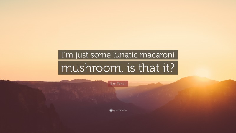 Joe Pesci Quote: “I’m just some lunatic macaroni mushroom, is that it?”