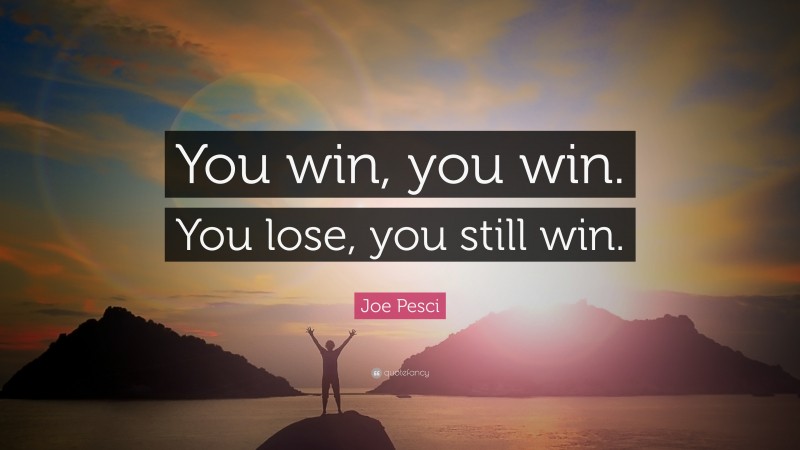 Joe Pesci Quote: “You win, you win. You lose, you still win.”
