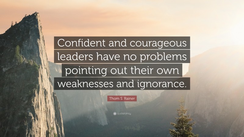 Thom S. Rainer Quote: “Confident and courageous leaders have no problems pointing out their own weaknesses and ignorance.”
