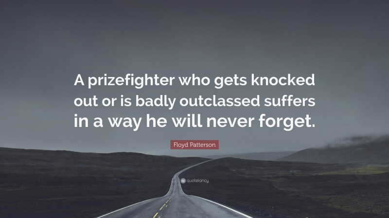 Floyd Patterson Quote: “A prizefighter who gets knocked out or is badly outclassed suffers in a way he will never forget.”