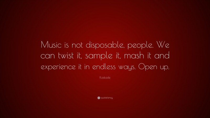 Kaskade Quote: “Music is not disposable, people. We can twist it, sample it, mash it and experience it in endless ways. Open up.”