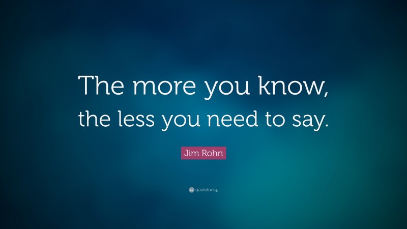 Jim Rohn Quote: “The more you know, the less you need to say.”