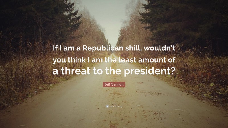 Jeff Gannon Quote: “If I am a Republican shill, wouldn’t you think I am the least amount of a threat to the president?”