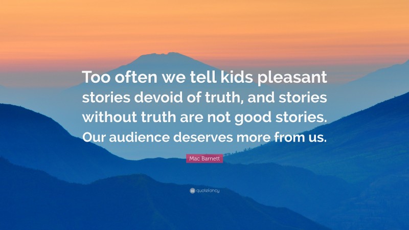 Mac Barnett Quote: “Too often we tell kids pleasant stories devoid of truth, and stories without truth are not good stories. Our audience deserves more from us.”