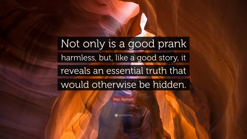 Mac Barnett Quote: “Not only is a good prank harmless, but, like a good story, it reveals an essential truth that would otherwise be hidden.”