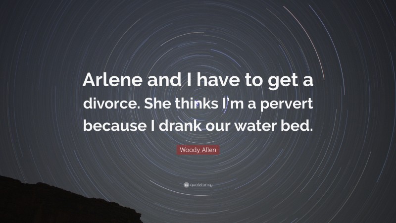 Woody Allen Quote: “Arlene and I have to get a divorce. She thinks I’m a pervert because I drank our water bed.”