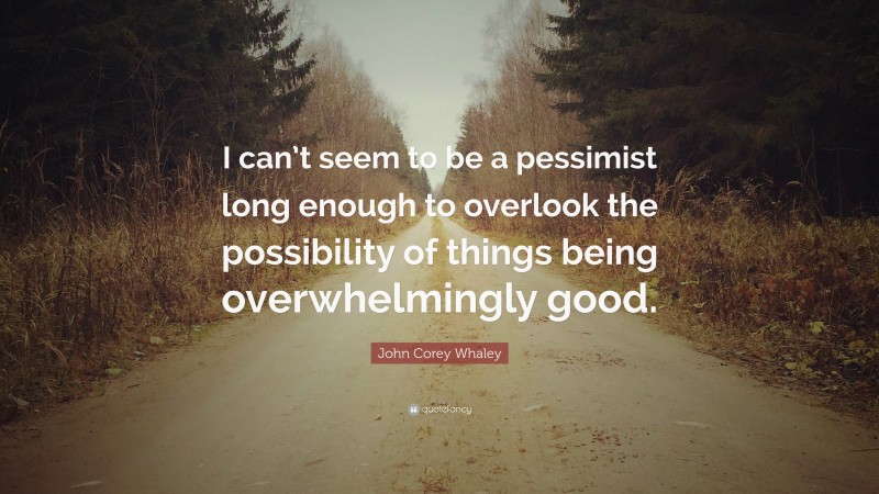 John Corey Whaley Quote: “I can’t seem to be a pessimist long enough to overlook the possibility of things being overwhelmingly good.”