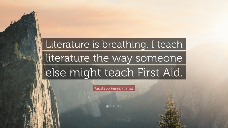 Gustavo Pérez Firmat Quote: “Literature is breathing. I teach literature the way someone else might teach First Aid.”