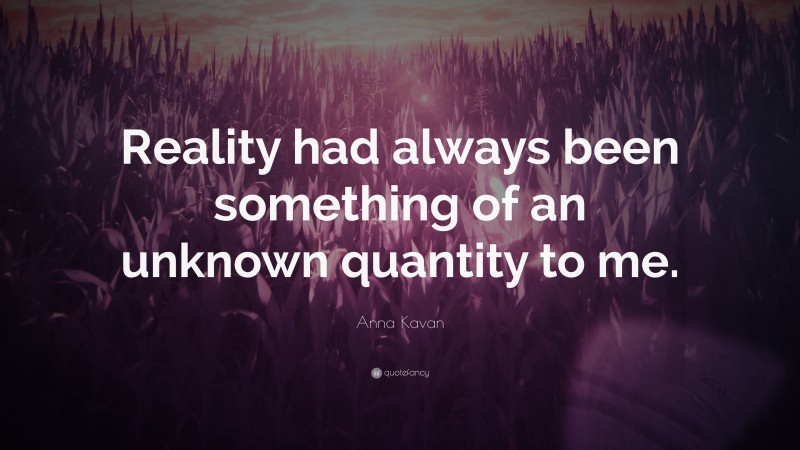 Anna Kavan Quote: “Reality had always been something of an unknown quantity to me.”