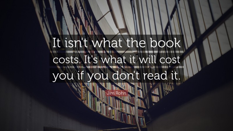 Jim Rohn Quote: “It isn't what the book costs. It's what it will cost you if you don't read it.”