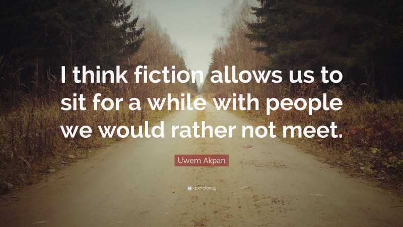 Uwem Akpan Quote: “I think fiction allows us to sit for a while with people we would rather not meet.”