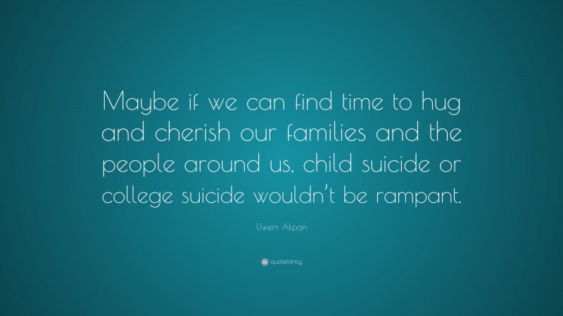 Uwem Akpan Quote: “Maybe if we can find time to hug and cherish our families and the people around us, child suicide or college suicide wouldn’t be rampant.”