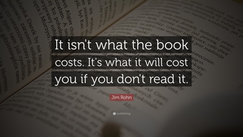 Jim Rohn Quote: “It isn't what the book costs. It's what it will cost you if you don't read it.”