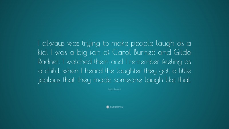 Leah Remini Quote: “I always was trying to make people laugh as a kid. I was a big fan of Carol Burnett and Gilda Radner. I watched them and I remember feeling as a child, when I heard the laughter they got, a little jealous that they made someone laugh like that.”