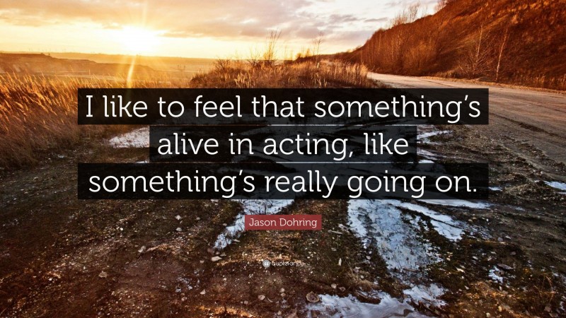 Jason Dohring Quote: “I like to feel that something’s alive in acting, like something’s really going on.”