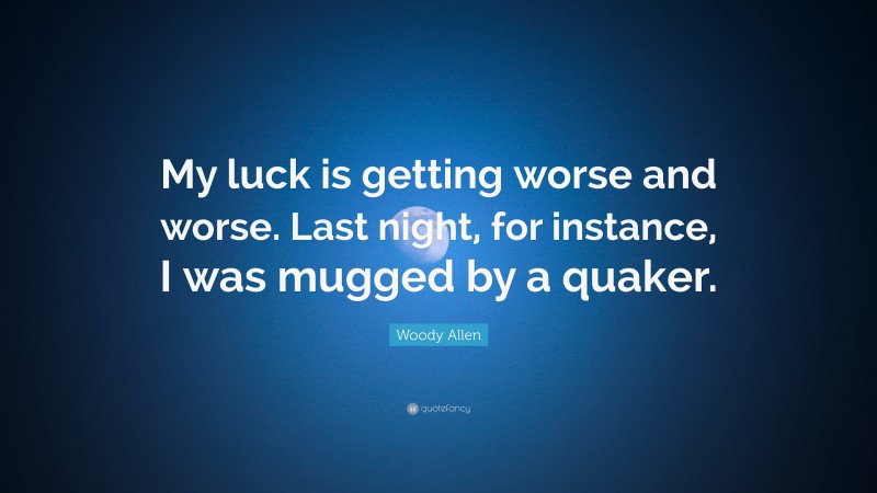 Woody Allen Quote: “My luck is getting worse and worse. Last night, for instance, I was mugged by a quaker.”