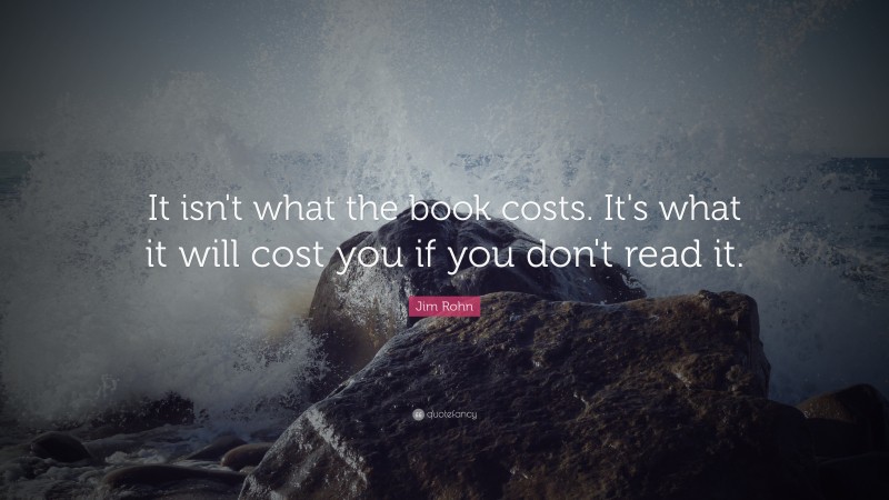 Jim Rohn Quote: “It isn't what the book costs. It's what it will cost you if you don't read it.”
