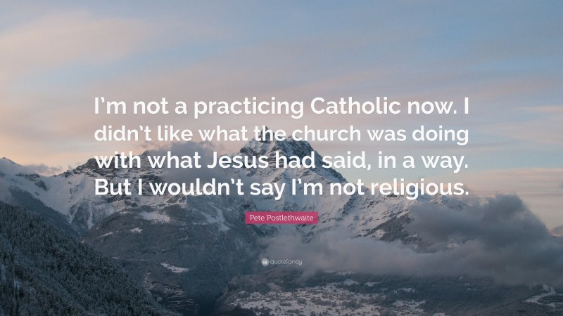 Pete Postlethwaite Quote: “I’m not a practicing Catholic now. I didn’t like what the church was doing with what Jesus had said, in a way. But I wouldn’t say I’m not religious.”