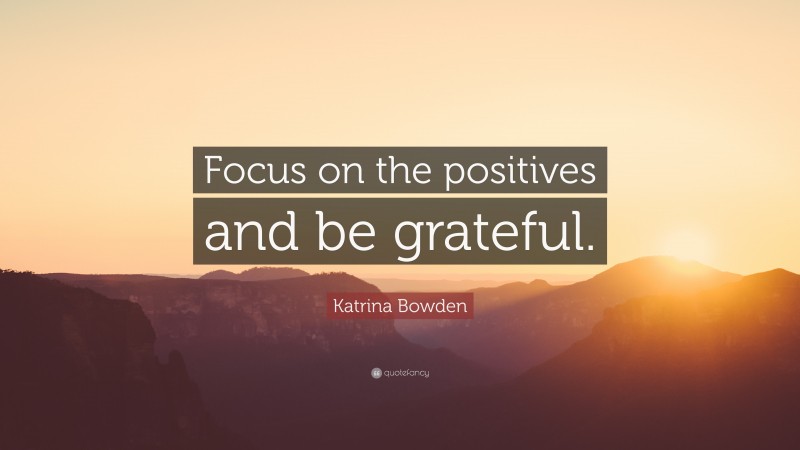 Katrina Bowden Quote: “Focus on the positives and be grateful.”