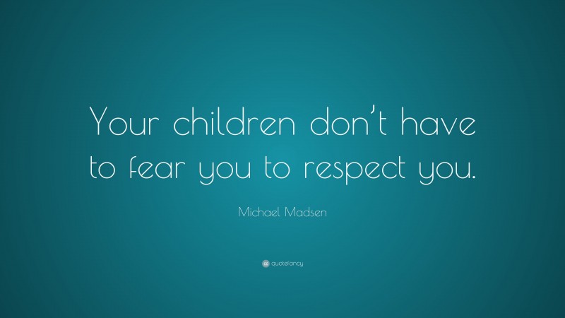 Michael Madsen Quote: “Your children don’t have to fear you to respect you.”