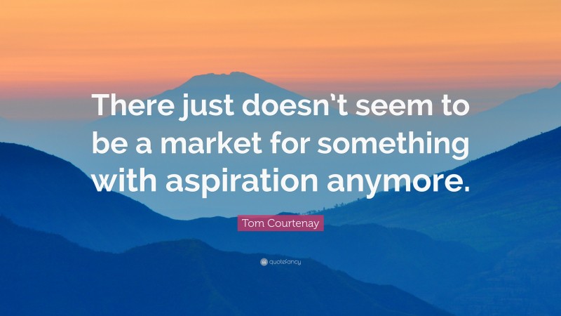Tom Courtenay Quote: “There just doesn’t seem to be a market for something with aspiration anymore.”