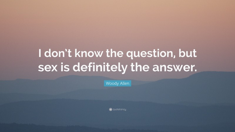 Woody Allen Quote: “I don’t know the question, but sex is definitely the answer.”