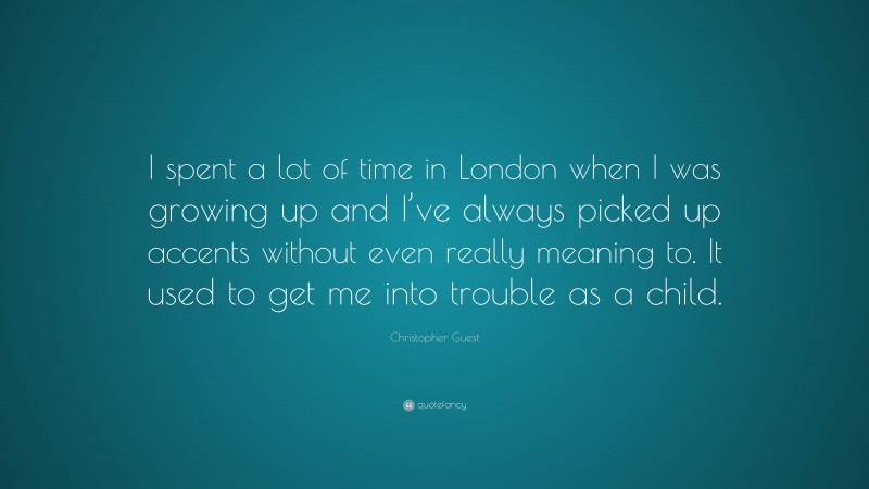 Christopher Guest Quote: “I spent a lot of time in London when I was growing up and I’ve always picked up accents without even really meaning to. It used to get me into trouble as a child.”