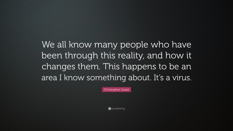 Christopher Guest Quote: “We all know many people who have been through this reality, and how it changes them. This happens to be an area I know something about. It’s a virus.”