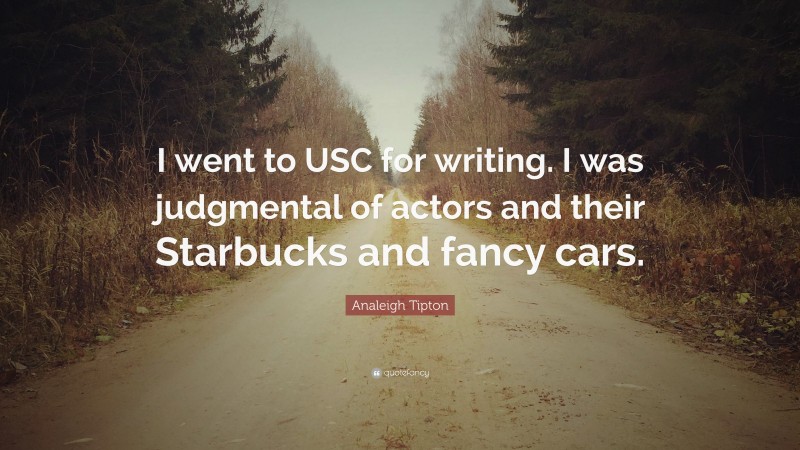 Analeigh Tipton Quote: “I went to USC for writing. I was judgmental of actors and their Starbucks and fancy cars.”