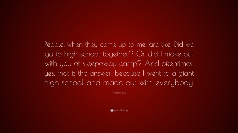 Adam Pally Quote: “People, when they come up to me, are like, Did we go to high school together? Or did I make out with you at sleepaway camp? And oftentimes, yes, that is the answer, because I went to a giant high school and made out with everybody.”