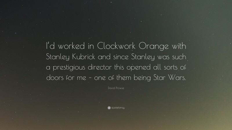 David Prowse Quote: “I’d worked in Clockwork Orange with Stanley Kubrick and since Stanley was such a prestigious director this opened all sorts of doors for me – one of them being Star Wars.”