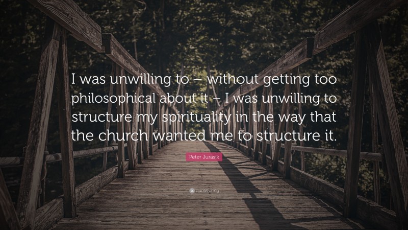 Peter Jurasik Quote: “I was unwilling to – without getting too philosophical about it – I was unwilling to structure my spirituality in the way that the church wanted me to structure it.”