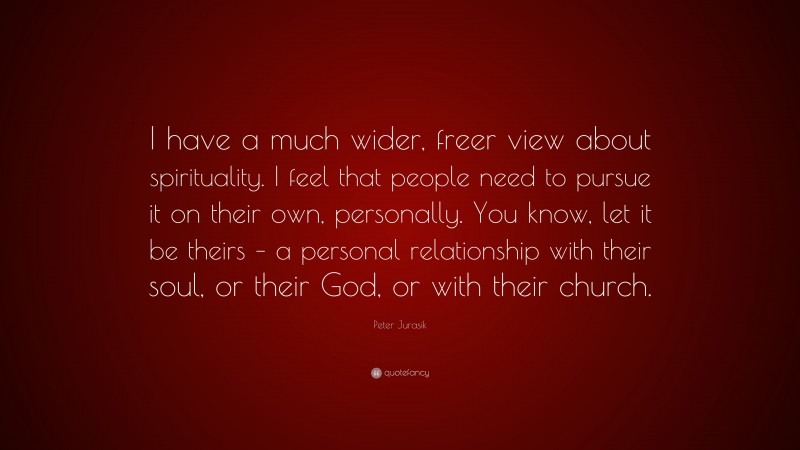 Peter Jurasik Quote: “I have a much wider, freer view about spirituality. I feel that people need to pursue it on their own, personally. You know, let it be theirs – a personal relationship with their soul, or their God, or with their church.”
