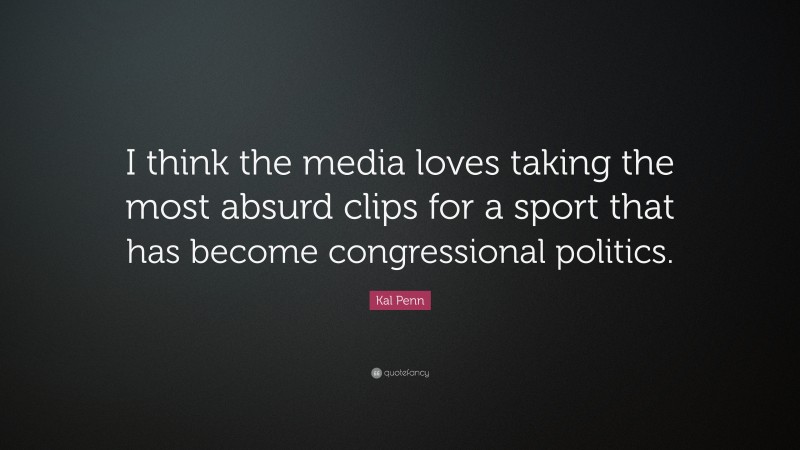 Kal Penn Quote: “I think the media loves taking the most absurd clips for a sport that has become congressional politics.”