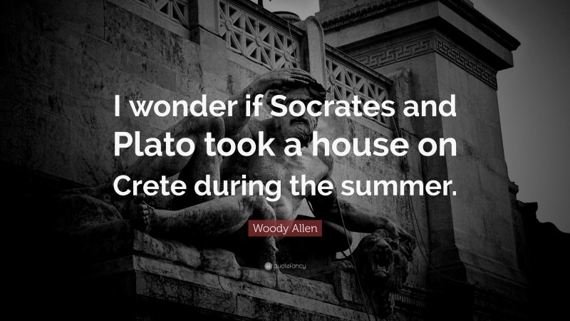 Woody Allen Quote: “I wonder if Socrates and Plato took a house on Crete during the summer.”