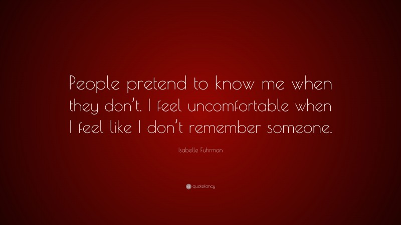 Isabelle Fuhrman Quote: “People pretend to know me when they don’t. I feel uncomfortable when I feel like I don’t remember someone.”