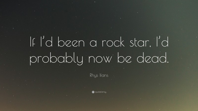 Rhys Ifans Quote: “If I’d been a rock star, I’d probably now be dead.”
