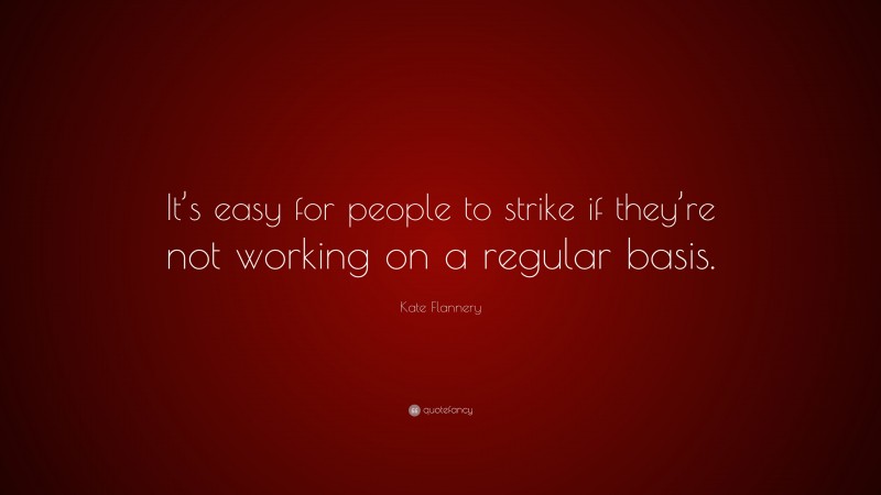 Kate Flannery Quote: “It’s easy for people to strike if they’re not working on a regular basis.”