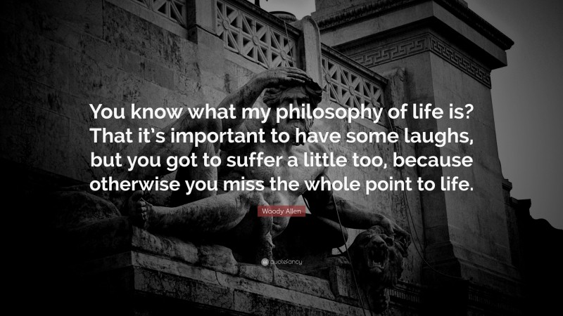 Woody Allen Quote: “You know what my philosophy of life is? That it’s important to have some laughs, but you got to suffer a little too, because otherwise you miss the whole point to life.”