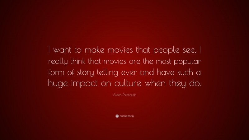 Alden Ehrenreich Quote: “I want to make movies that people see. I really think that movies are the most popular form of story telling ever and have such a huge impact on culture when they do.”