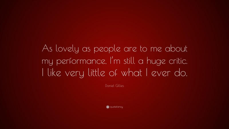 Daniel Gillies Quote: “As lovely as people are to me about my performance, I’m still a huge critic. I like very little of what I ever do.”