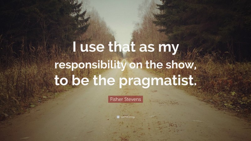 Fisher Stevens Quote: “I use that as my responsibility on the show, to be the pragmatist.”