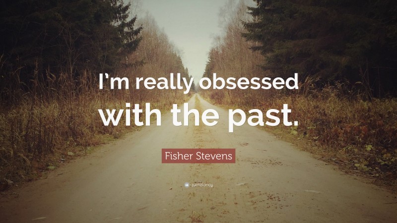 Fisher Stevens Quote: “I’m really obsessed with the past.”