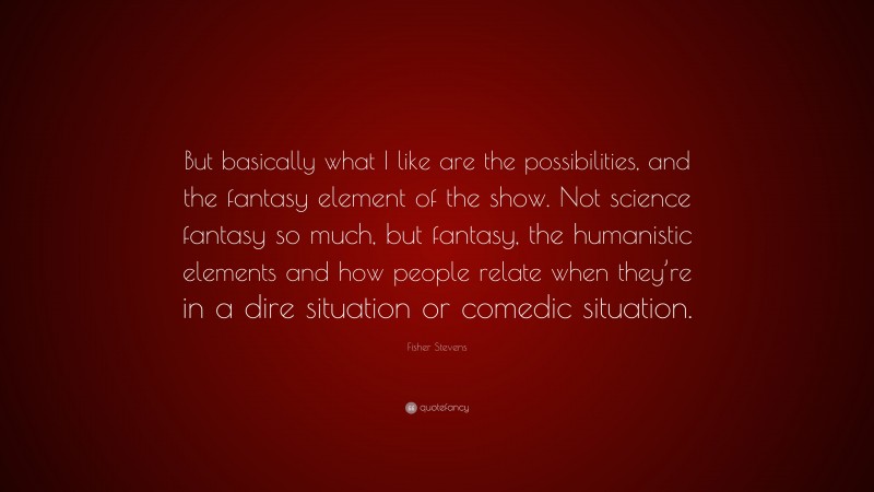 Fisher Stevens Quote: “But basically what I like are the possibilities, and the fantasy element of the show. Not science fantasy so much, but fantasy, the humanistic elements and how people relate when they’re in a dire situation or comedic situation.”