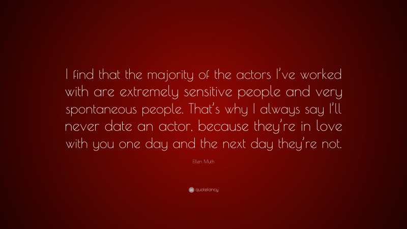 Ellen Muth Quote: “I find that the majority of the actors I’ve worked with are extremely sensitive people and very spontaneous people. That’s why I always say I’ll never date an actor, because they’re in love with you one day and the next day they’re not.”