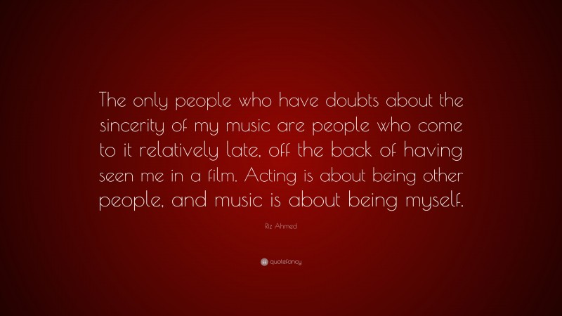 Riz Ahmed Quote: “The only people who have doubts about the sincerity of my music are people who come to it relatively late, off the back of having seen me in a film. Acting is about being other people, and music is about being myself.”