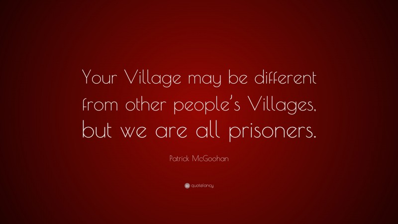 Patrick McGoohan Quote: “Your Village may be different from other people’s Villages, but we are all prisoners.”